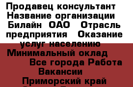 Продавец-консультант › Название организации ­ Билайн, ОАО › Отрасль предприятия ­ Оказание услуг населению › Минимальный оклад ­ 16 000 - Все города Работа » Вакансии   . Приморский край,Спасск-Дальний г.